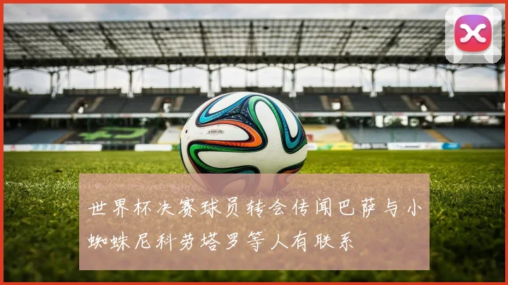 世界杯决赛球员转会传闻巴萨与小蜘蛛尼科劳塔罗等人有联系