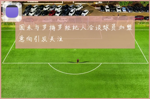 国米与罗梅罗经纪人洽谈球员加盟意向引发关注