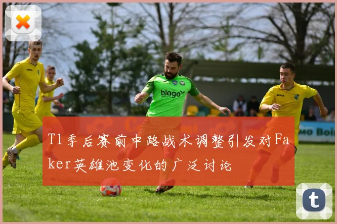 T1季后赛前中路战术调整引发对Faker英雄池变化的广泛讨论