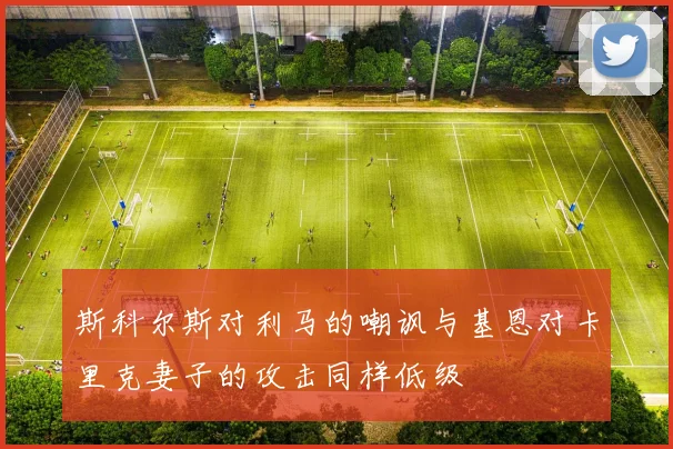 斯科尔斯对利马的嘲讽与基恩对卡里克妻子的攻击同样低级